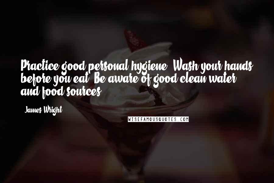 James Wright Quotes: Practice good personal hygiene. Wash your hands before you eat. Be aware of good clean water and food sources.