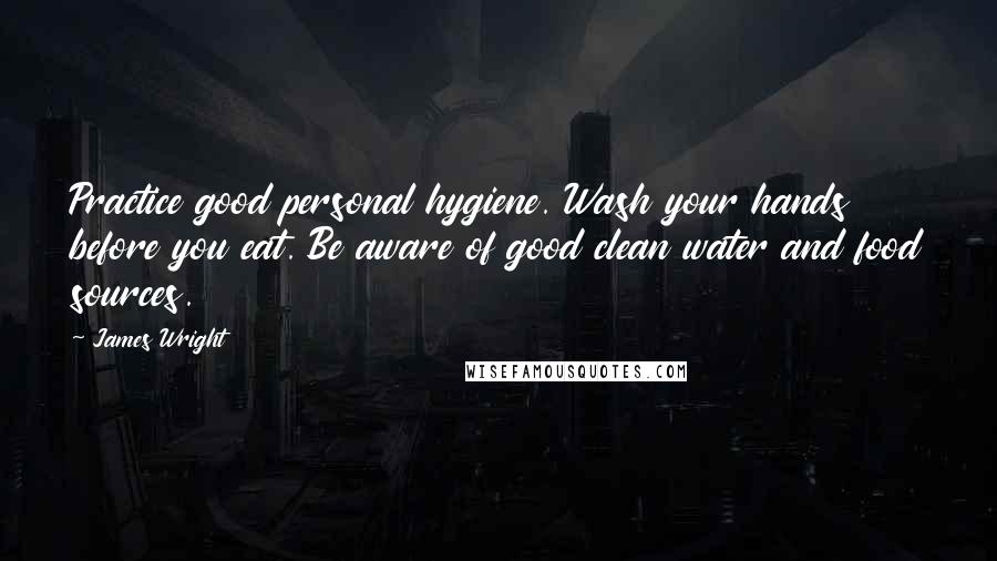 James Wright Quotes: Practice good personal hygiene. Wash your hands before you eat. Be aware of good clean water and food sources.