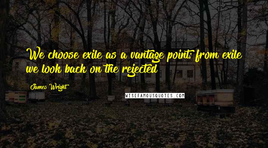 James Wright Quotes: We choose exile as a vantage point; from exile we look back on the rejected