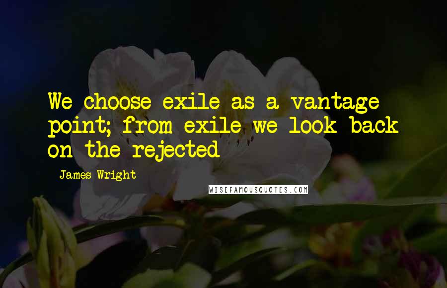 James Wright Quotes: We choose exile as a vantage point; from exile we look back on the rejected