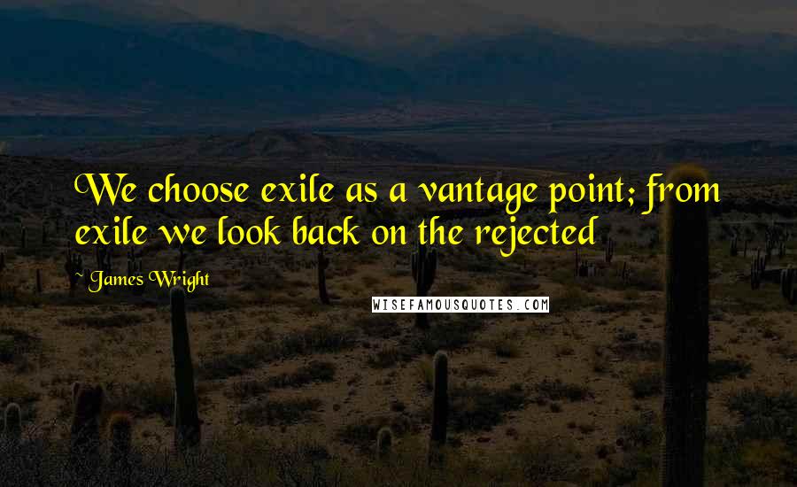 James Wright Quotes: We choose exile as a vantage point; from exile we look back on the rejected