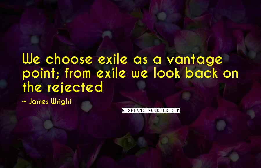 James Wright Quotes: We choose exile as a vantage point; from exile we look back on the rejected