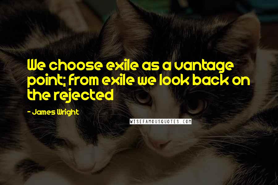 James Wright Quotes: We choose exile as a vantage point; from exile we look back on the rejected