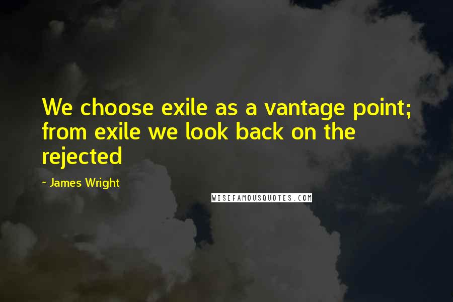 James Wright Quotes: We choose exile as a vantage point; from exile we look back on the rejected