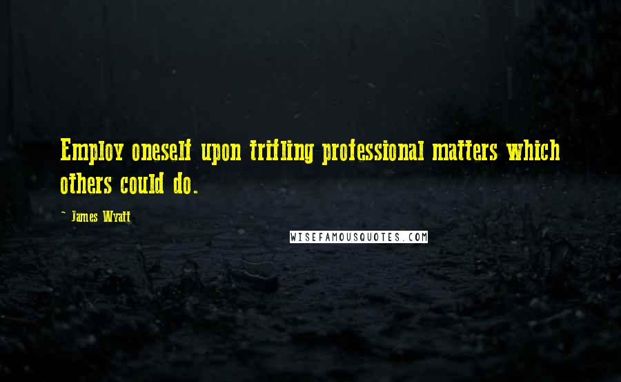 James Wyatt Quotes: Employ oneself upon trifling professional matters which others could do.
