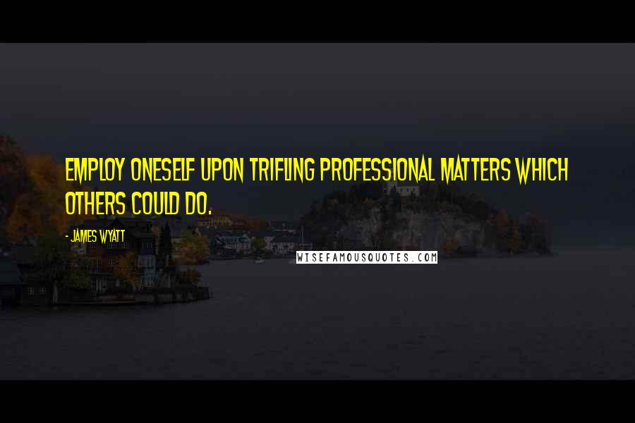 James Wyatt Quotes: Employ oneself upon trifling professional matters which others could do.