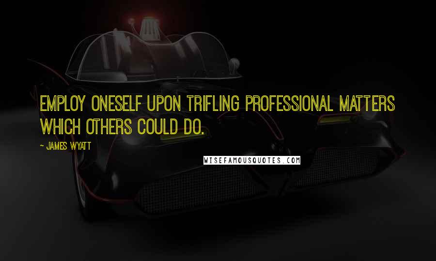 James Wyatt Quotes: Employ oneself upon trifling professional matters which others could do.