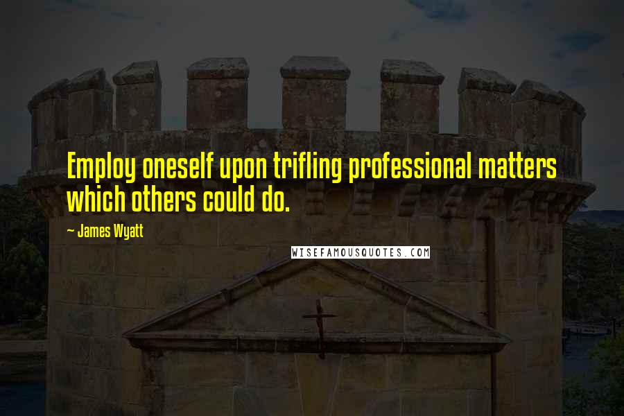 James Wyatt Quotes: Employ oneself upon trifling professional matters which others could do.
