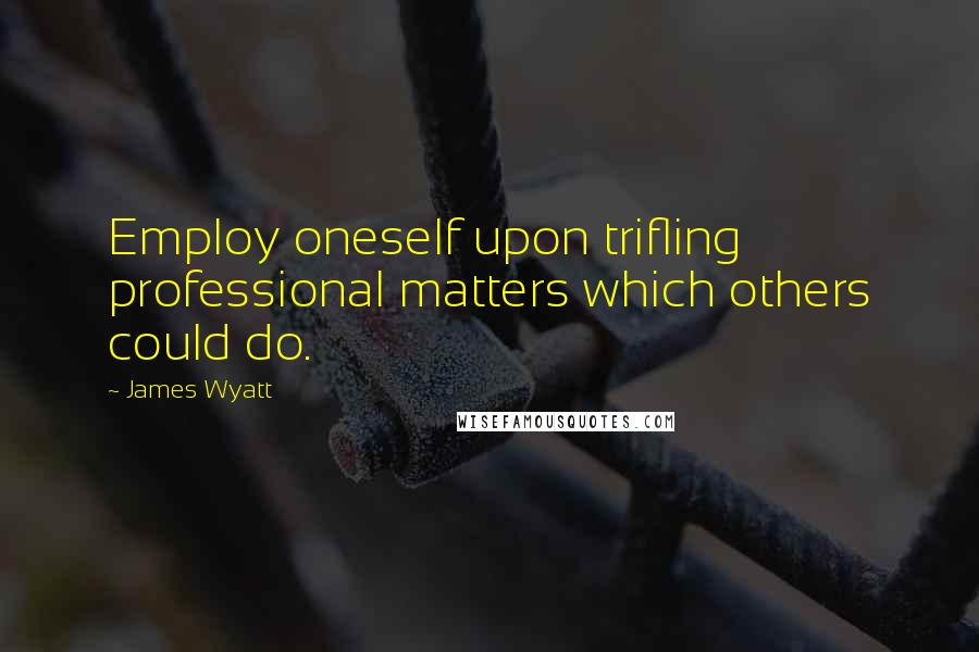 James Wyatt Quotes: Employ oneself upon trifling professional matters which others could do.