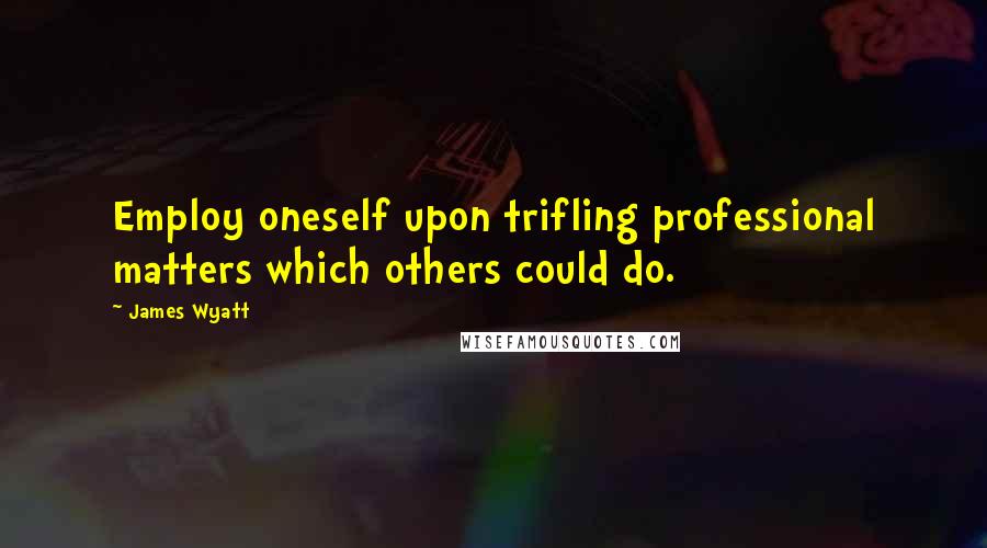 James Wyatt Quotes: Employ oneself upon trifling professional matters which others could do.