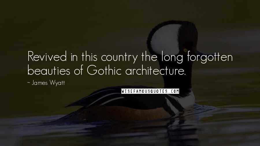 James Wyatt Quotes: Revived in this country the long forgotten beauties of Gothic architecture.