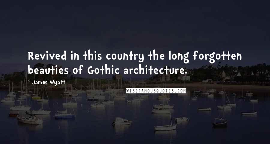 James Wyatt Quotes: Revived in this country the long forgotten beauties of Gothic architecture.