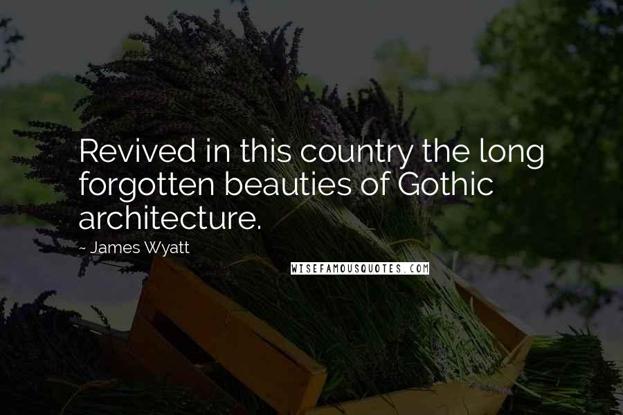 James Wyatt Quotes: Revived in this country the long forgotten beauties of Gothic architecture.