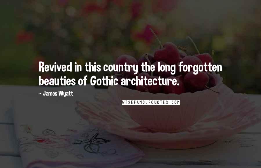 James Wyatt Quotes: Revived in this country the long forgotten beauties of Gothic architecture.