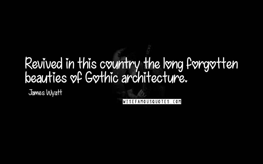 James Wyatt Quotes: Revived in this country the long forgotten beauties of Gothic architecture.