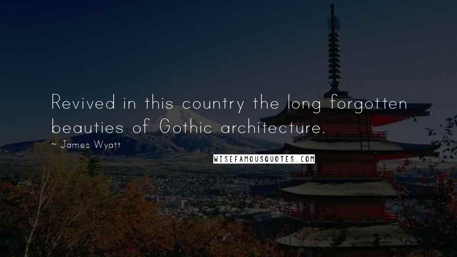 James Wyatt Quotes: Revived in this country the long forgotten beauties of Gothic architecture.