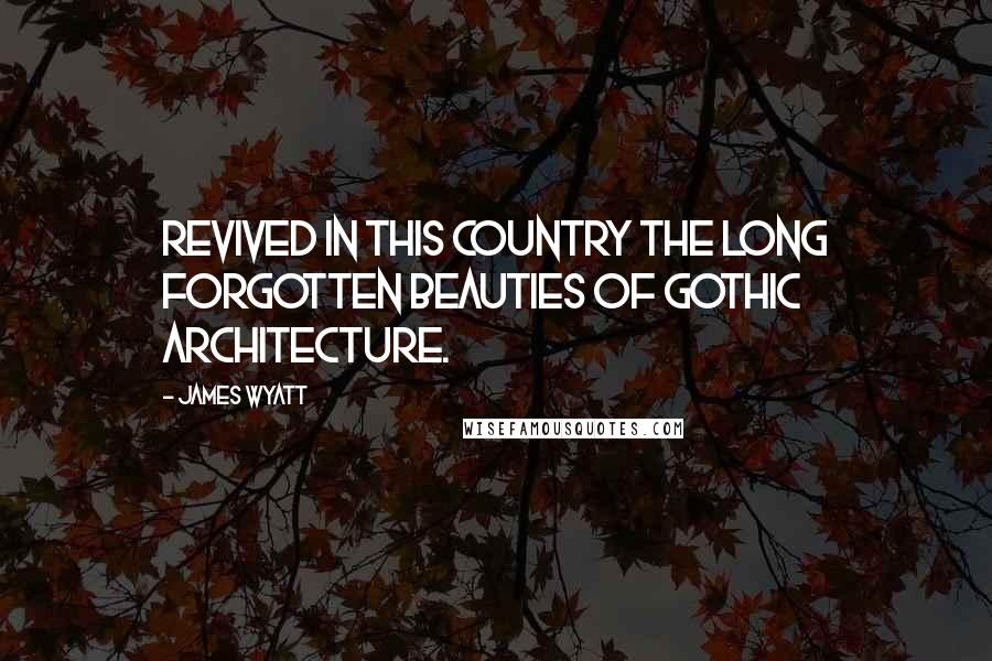 James Wyatt Quotes: Revived in this country the long forgotten beauties of Gothic architecture.