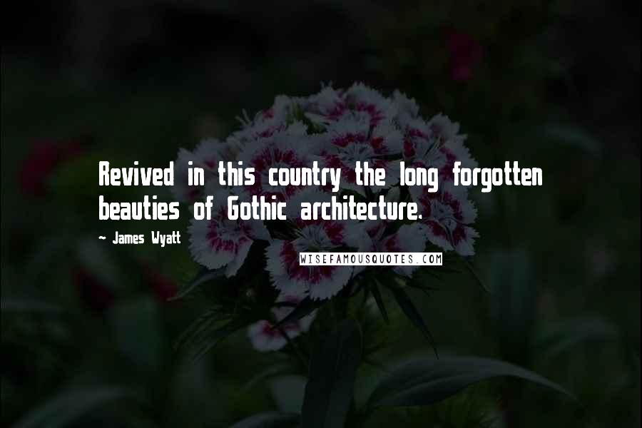 James Wyatt Quotes: Revived in this country the long forgotten beauties of Gothic architecture.