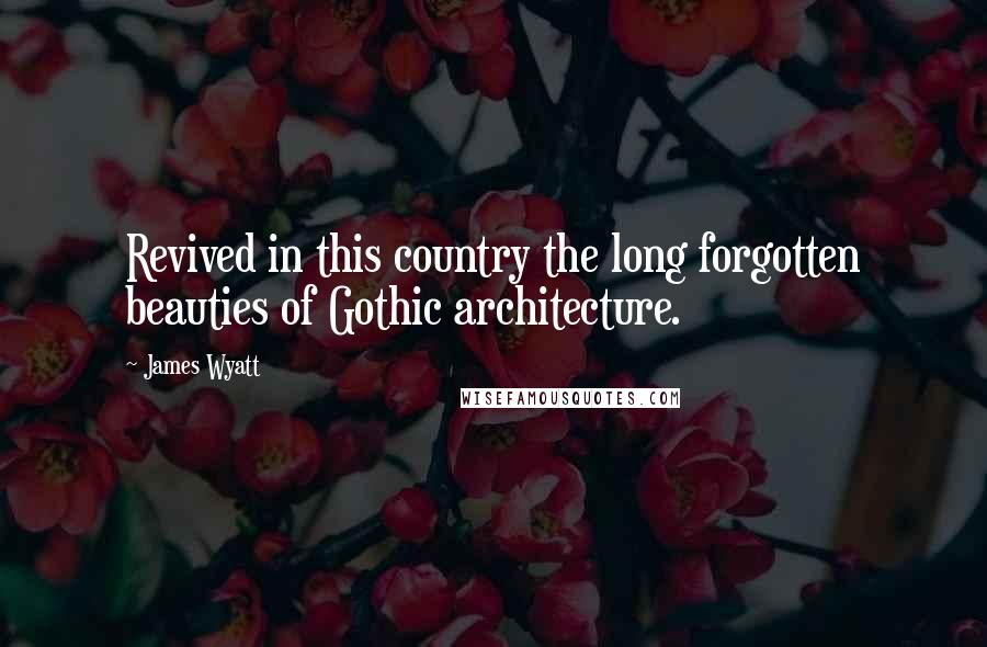 James Wyatt Quotes: Revived in this country the long forgotten beauties of Gothic architecture.