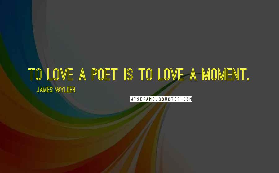 James Wylder Quotes: To love a poet is to love a moment.