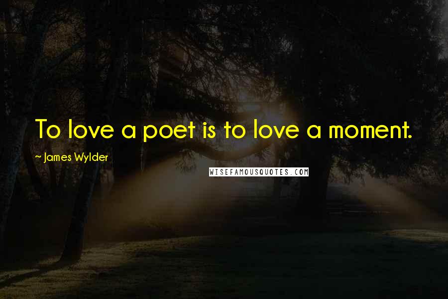 James Wylder Quotes: To love a poet is to love a moment.