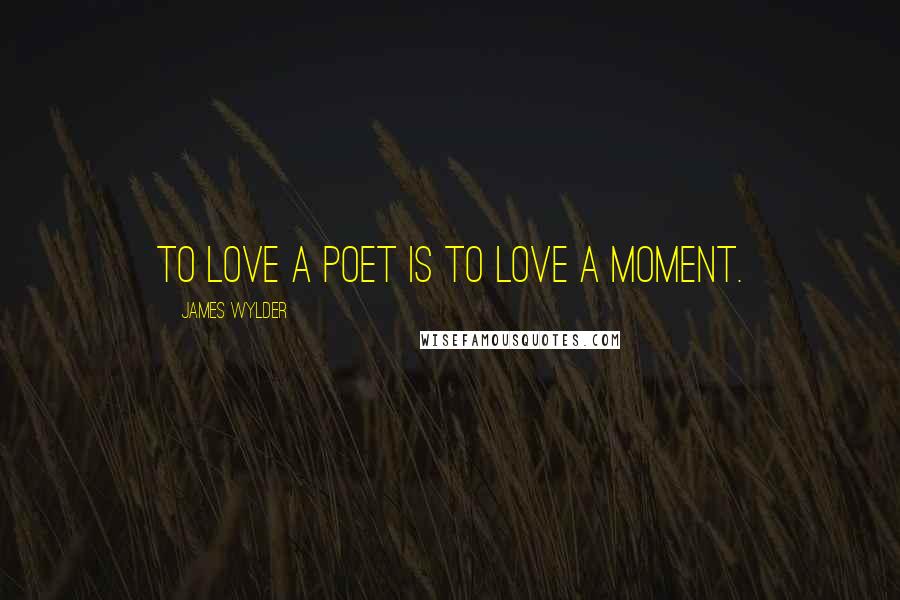 James Wylder Quotes: To love a poet is to love a moment.