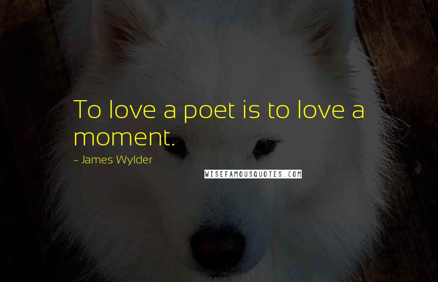 James Wylder Quotes: To love a poet is to love a moment.