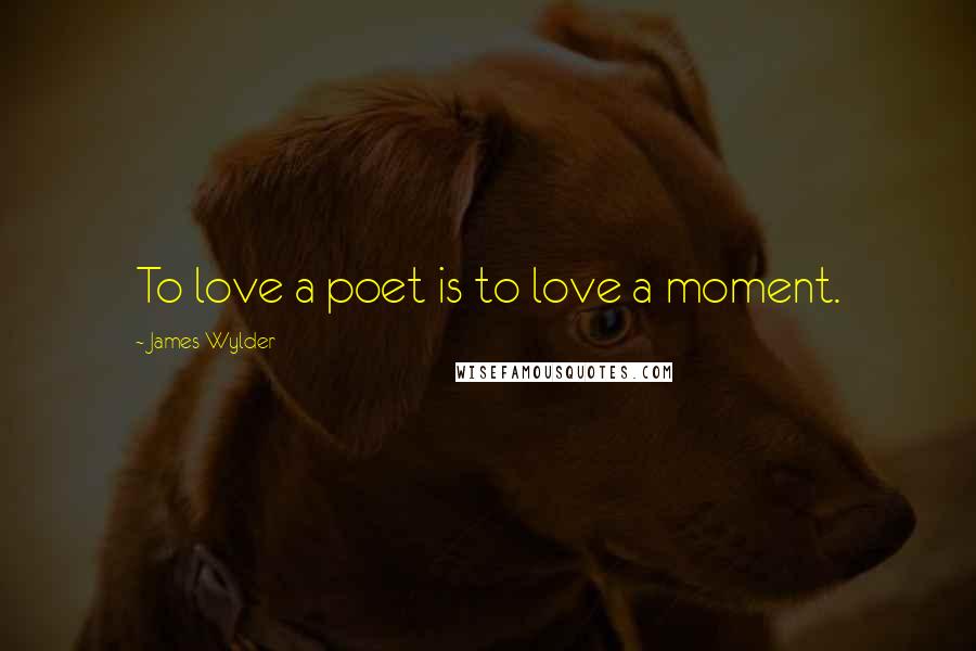 James Wylder Quotes: To love a poet is to love a moment.