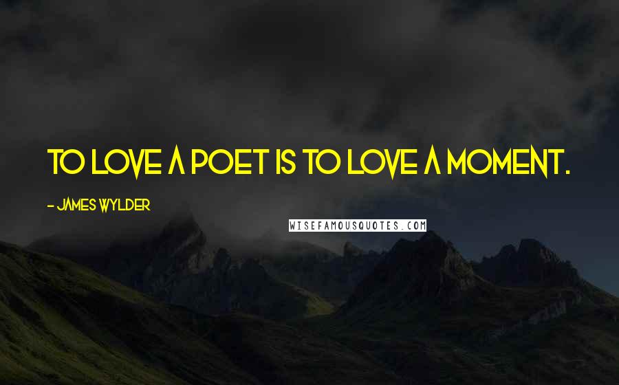 James Wylder Quotes: To love a poet is to love a moment.