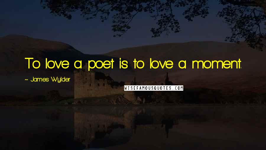 James Wylder Quotes: To love a poet is to love a moment.