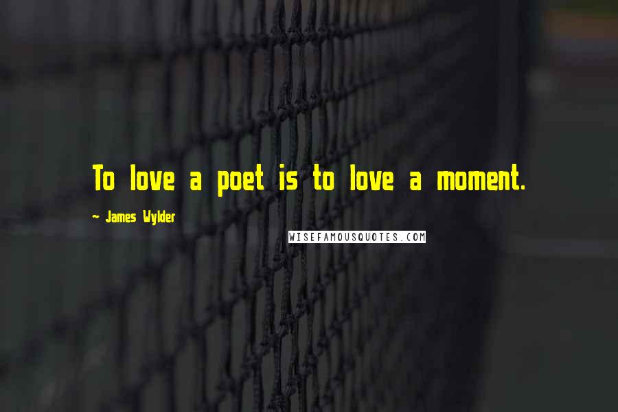 James Wylder Quotes: To love a poet is to love a moment.