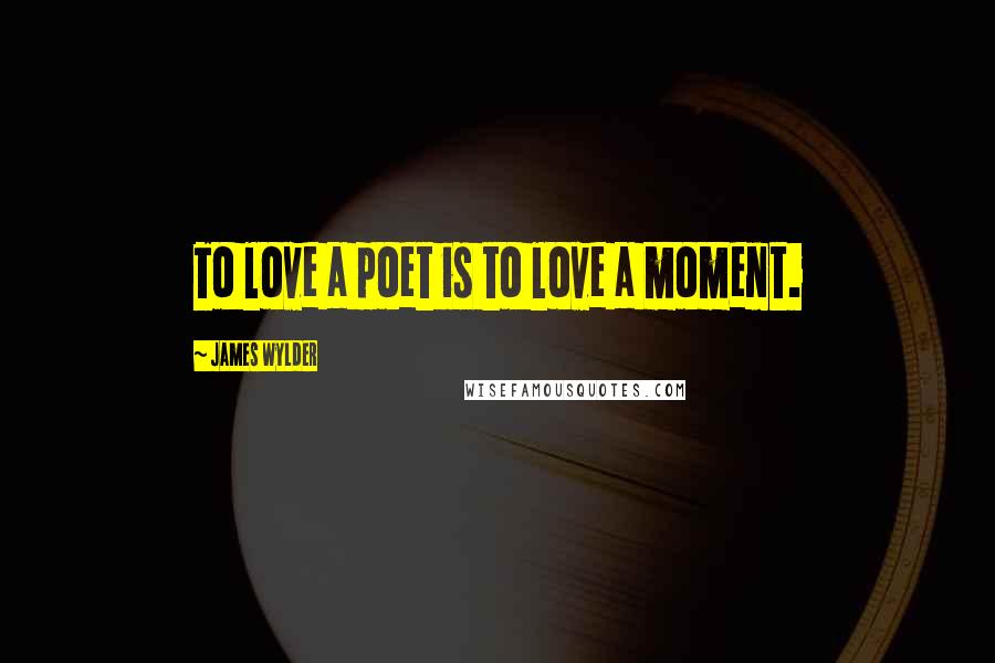 James Wylder Quotes: To love a poet is to love a moment.