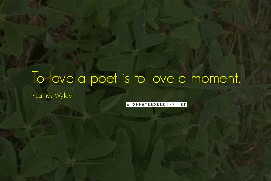 James Wylder Quotes: To love a poet is to love a moment.