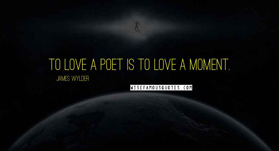 James Wylder Quotes: To love a poet is to love a moment.