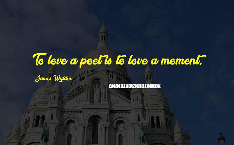 James Wylder Quotes: To love a poet is to love a moment.