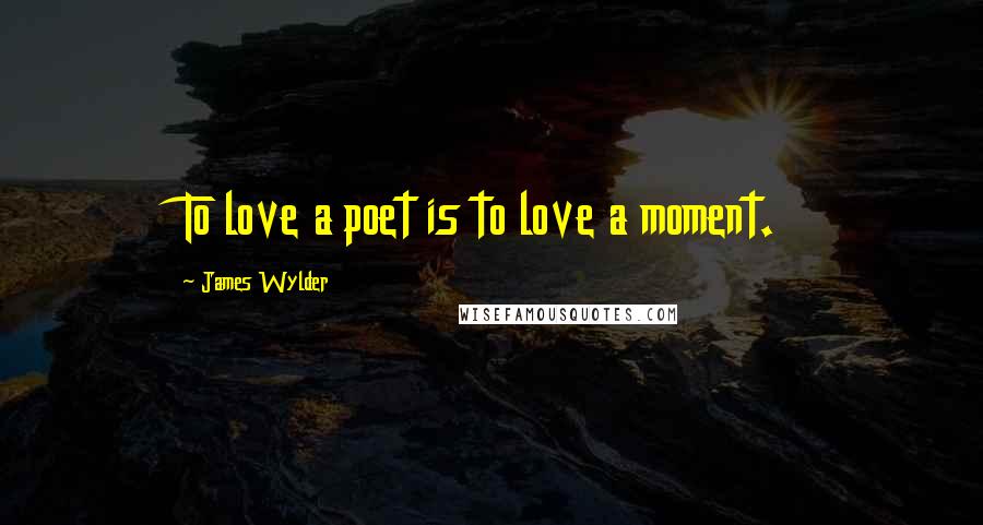 James Wylder Quotes: To love a poet is to love a moment.