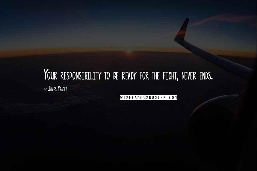 James Yeager Quotes: Your responsibility to be ready for the fight, never ends.