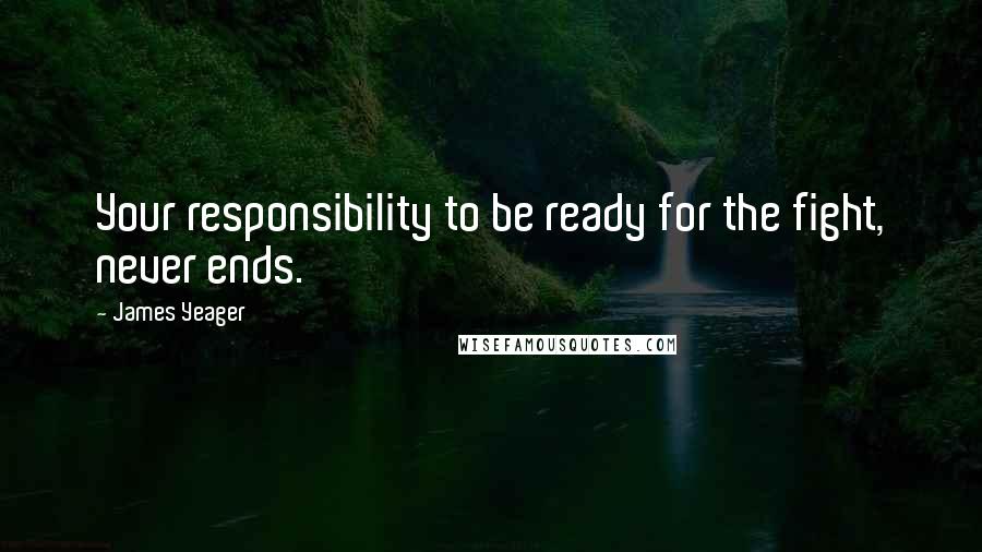 James Yeager Quotes: Your responsibility to be ready for the fight, never ends.