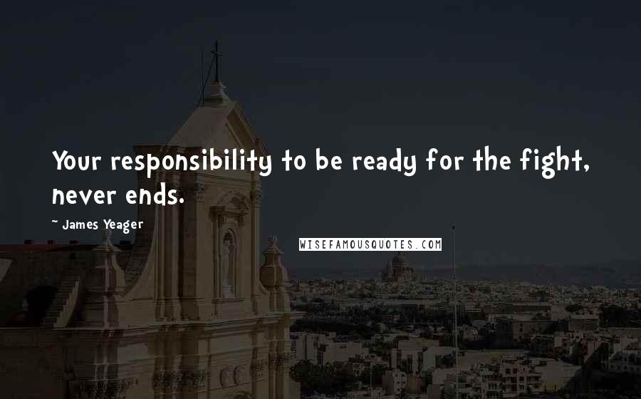 James Yeager Quotes: Your responsibility to be ready for the fight, never ends.