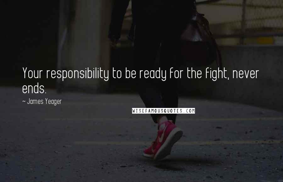 James Yeager Quotes: Your responsibility to be ready for the fight, never ends.