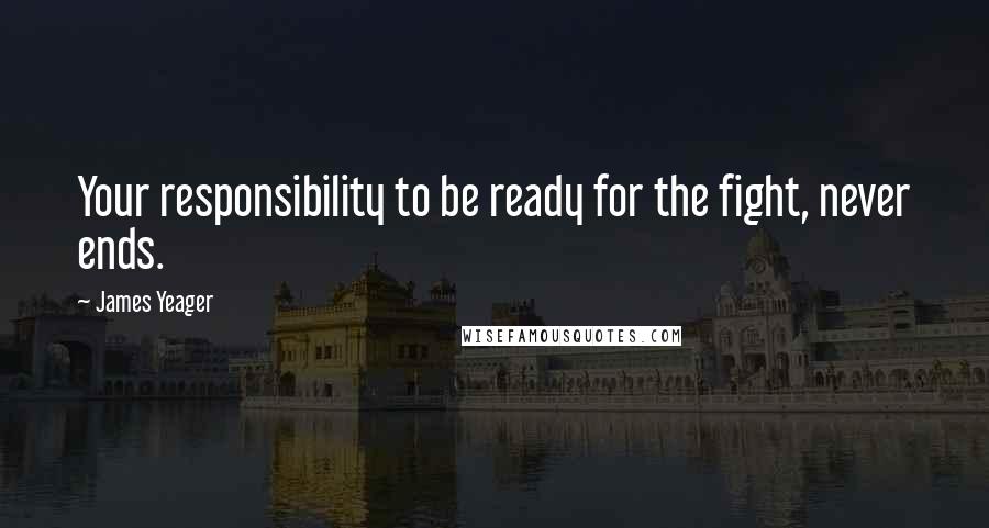 James Yeager Quotes: Your responsibility to be ready for the fight, never ends.