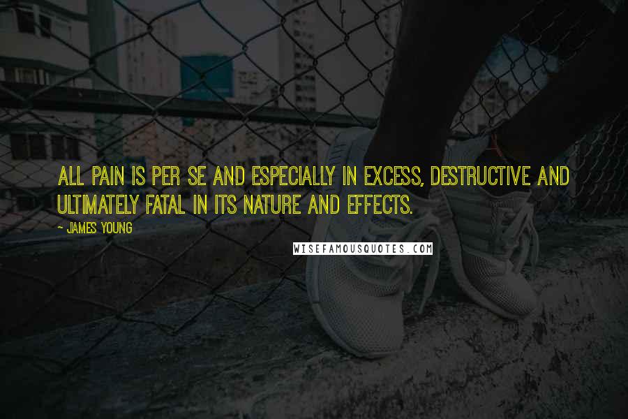 James Young Quotes: All pain is per se and especially in excess, destructive and ultimately fatal in its nature and effects.