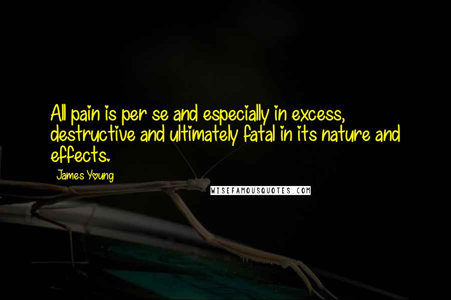 James Young Quotes: All pain is per se and especially in excess, destructive and ultimately fatal in its nature and effects.