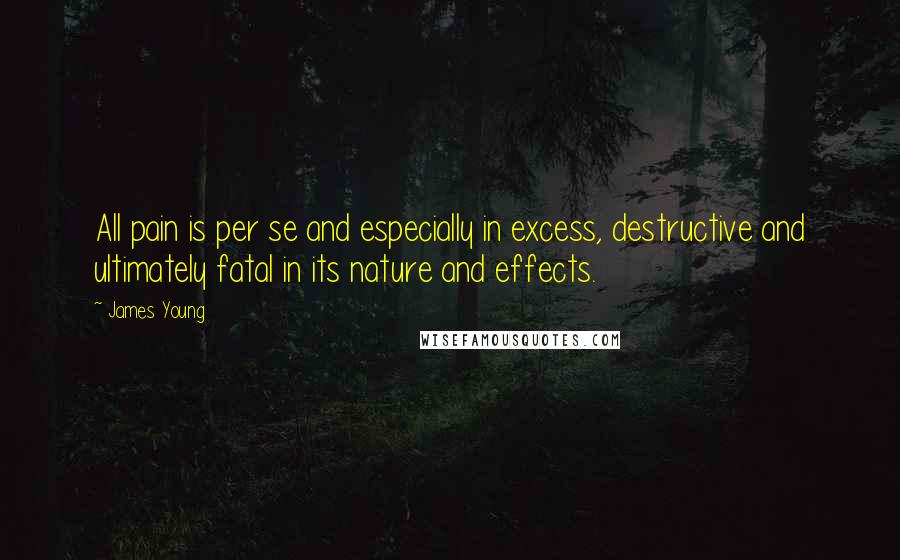 James Young Quotes: All pain is per se and especially in excess, destructive and ultimately fatal in its nature and effects.