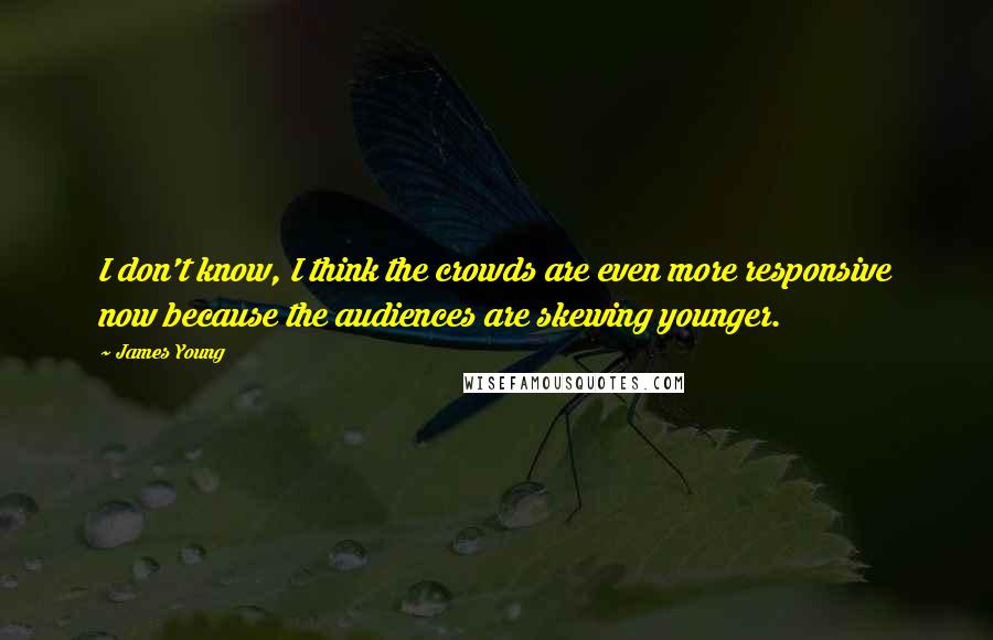 James Young Quotes: I don't know, I think the crowds are even more responsive now because the audiences are skewing younger.