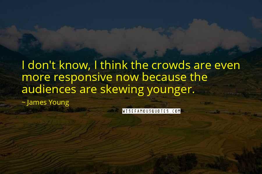 James Young Quotes: I don't know, I think the crowds are even more responsive now because the audiences are skewing younger.