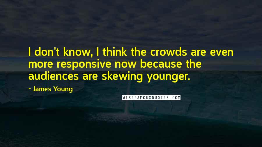 James Young Quotes: I don't know, I think the crowds are even more responsive now because the audiences are skewing younger.