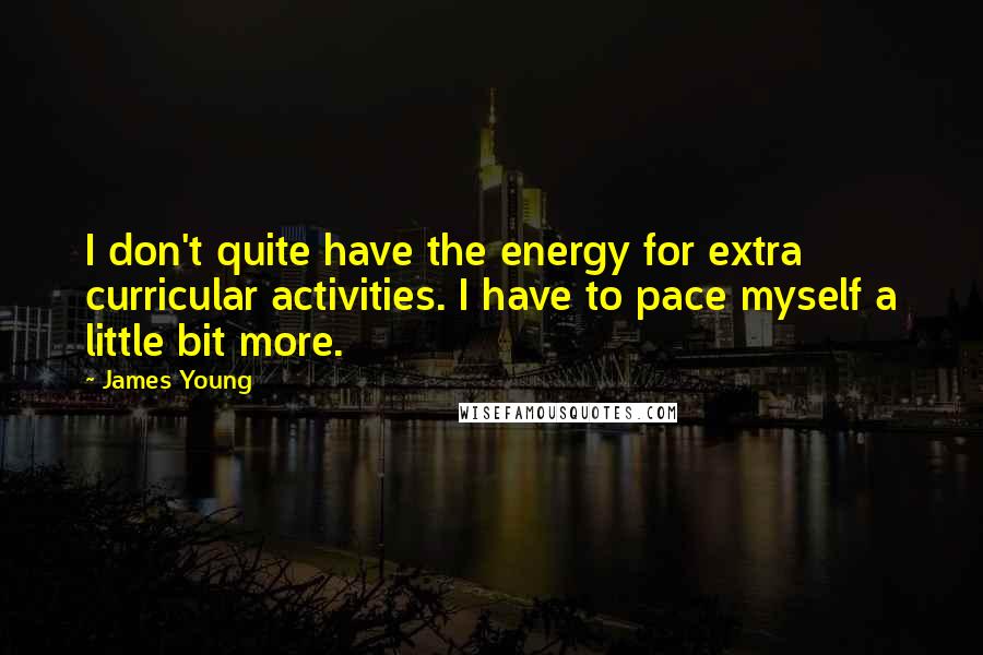 James Young Quotes: I don't quite have the energy for extra curricular activities. I have to pace myself a little bit more.