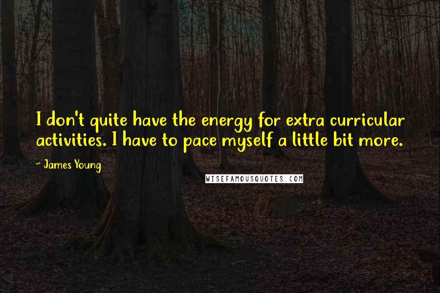James Young Quotes: I don't quite have the energy for extra curricular activities. I have to pace myself a little bit more.