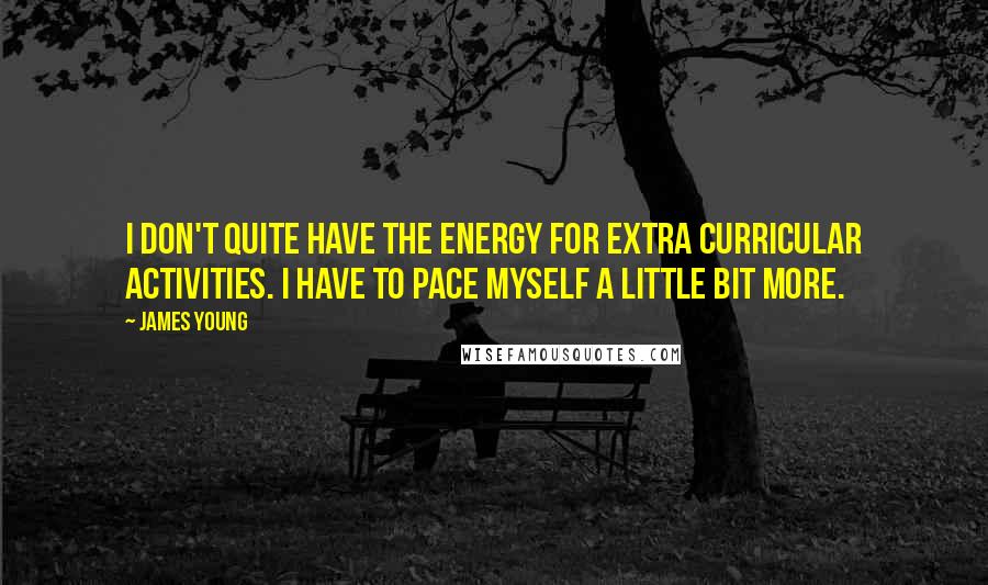 James Young Quotes: I don't quite have the energy for extra curricular activities. I have to pace myself a little bit more.